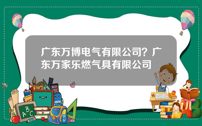 广东万博电气有限公司？广东万家乐燃气具有限公司