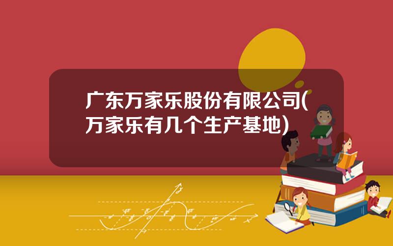 广东万家乐股份有限公司(万家乐有几个生产基地)