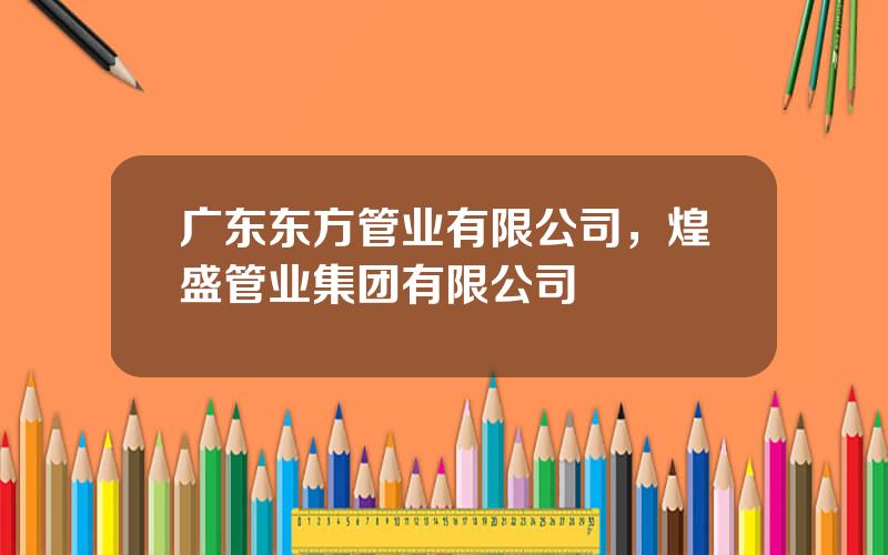 广东东方管业有限公司，煌盛管业集团有限公司