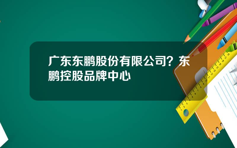广东东鹏股份有限公司？东鹏控股品牌中心