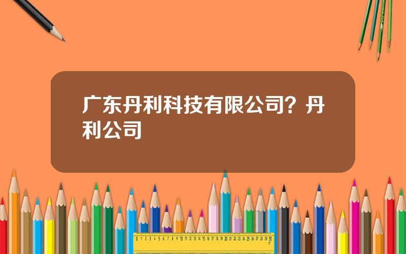 广东丹利科技有限公司？丹利公司