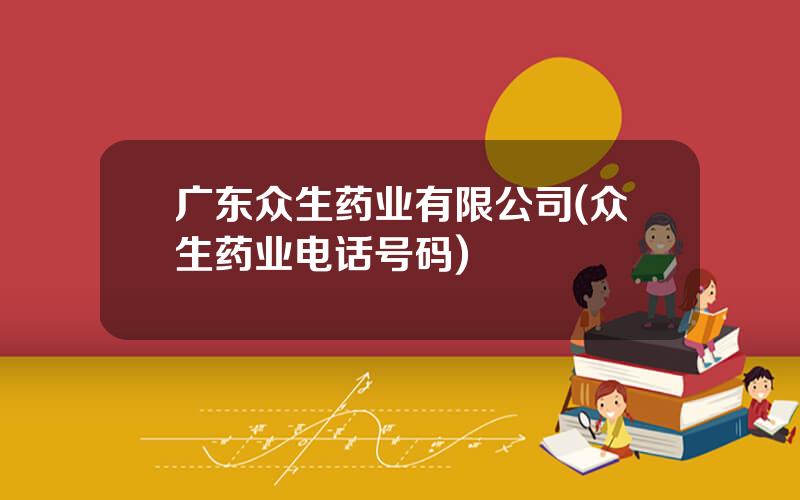 广东众生药业有限公司(众生药业电话号码)
