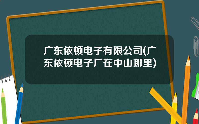 广东依顿电子有限公司(广东依顿电子厂在中山哪里)
