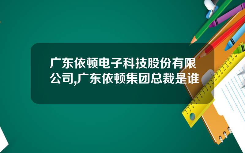 广东依顿电子科技股份有限公司,广东依顿集团总裁是谁