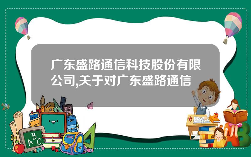 广东盛路通信科技股份有限公司,关于对广东盛路通信