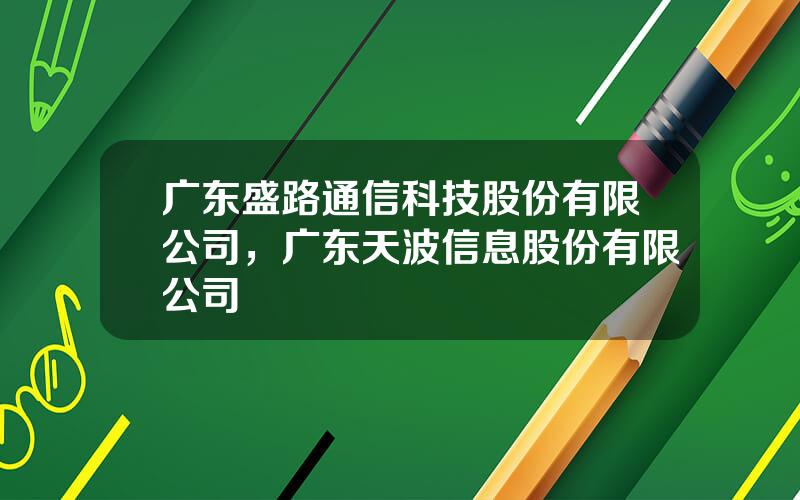 广东盛路通信科技股份有限公司，广东天波信息股份有限公司