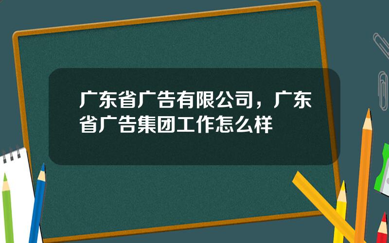 广东省广告有限公司，广东省广告集团工作怎么样
