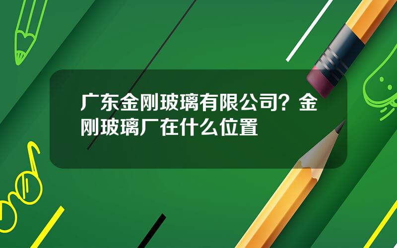 广东金刚玻璃有限公司？金刚玻璃厂在什么位置
