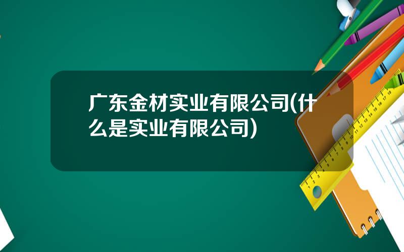 广东金材实业有限公司(什么是实业有限公司)