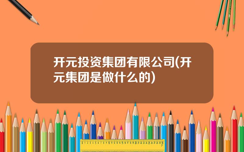 开元投资集团有限公司(开元集团是做什么的)