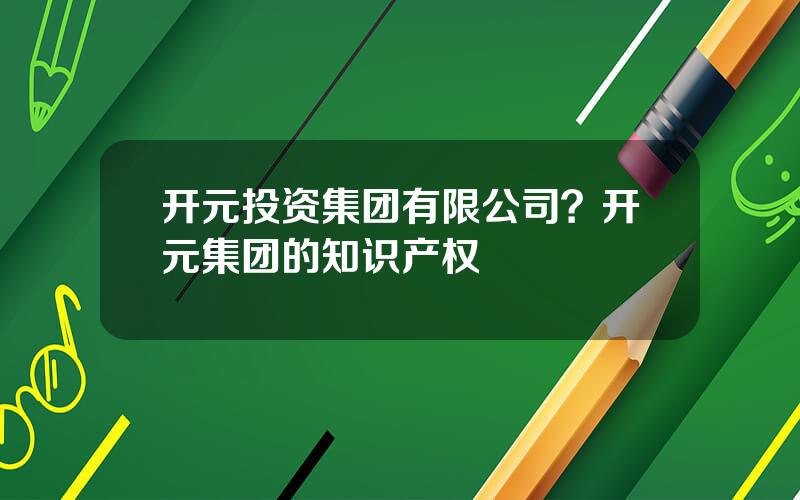 开元投资集团有限公司？开元集团的知识产权