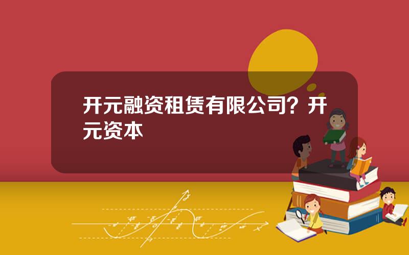 开元融资租赁有限公司？开元资本
