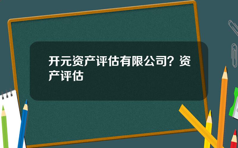 开元资产评估有限公司？资产评估