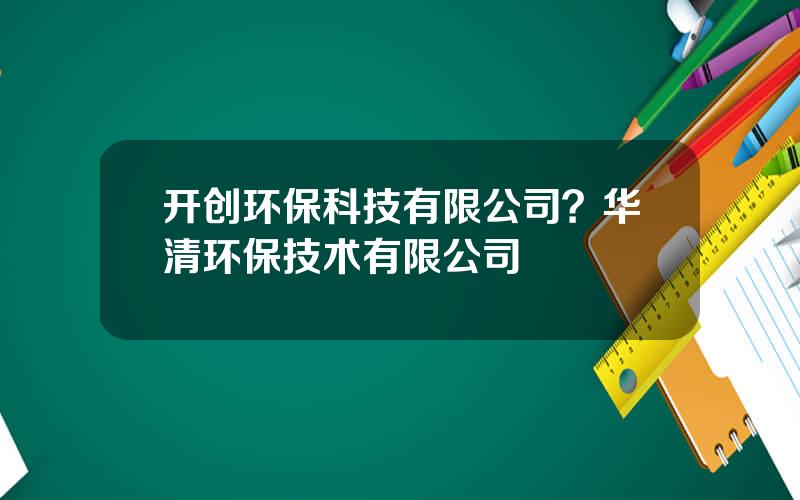 开创环保科技有限公司？华清环保技术有限公司