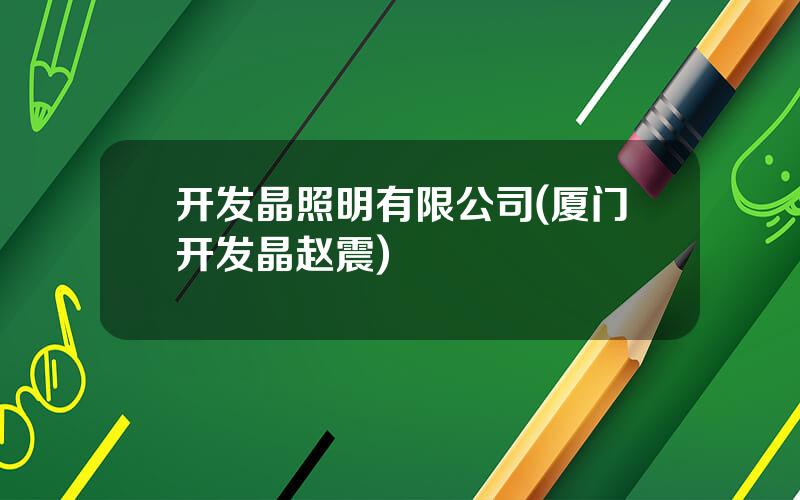 开发晶照明有限公司(厦门开发晶赵震)