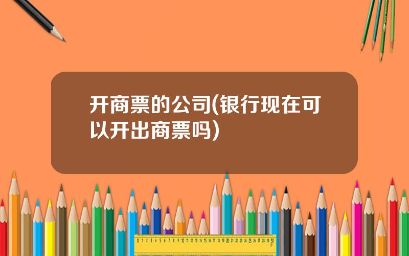 开商票的公司(银行现在可以开出商票吗)