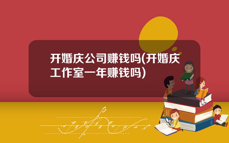 开婚庆公司赚钱吗(开婚庆工作室一年赚钱吗)