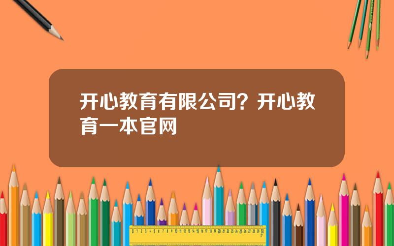 开心教育有限公司？开心教育一本官网