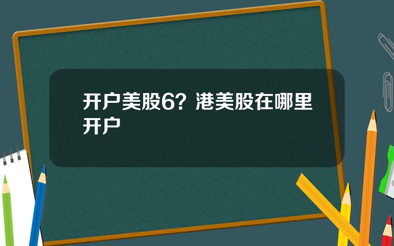 开户美股6？港美股在哪里开户