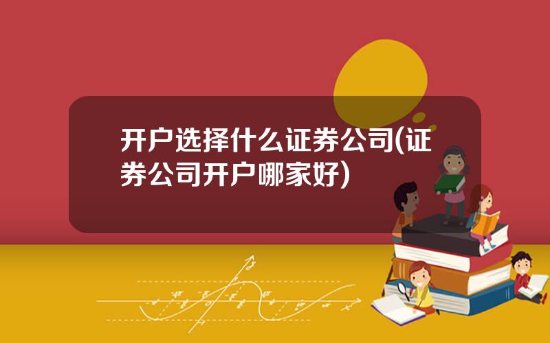 开户选择什么证券公司(证券公司开户哪家好)