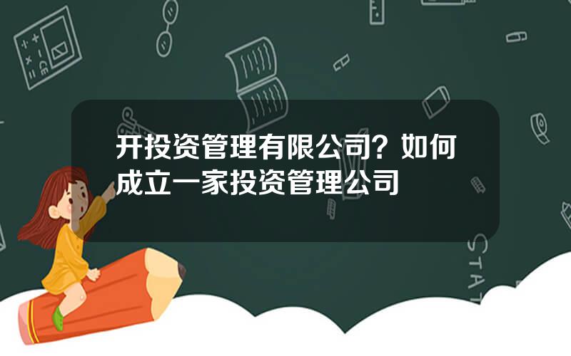 开投资管理有限公司？如何成立一家投资管理公司