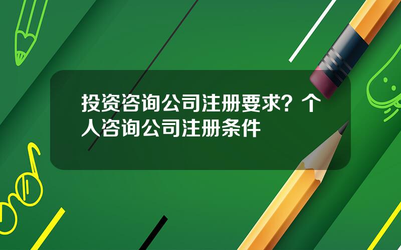 投资咨询公司注册要求？个人咨询公司注册条件