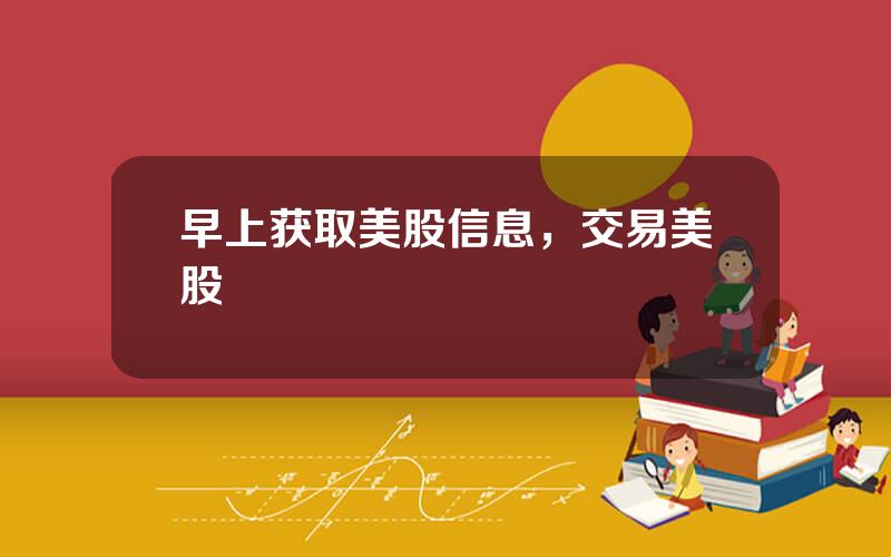 早上获取美股信息，交易美股