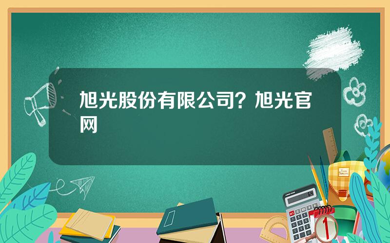 旭光股份有限公司？旭光官网