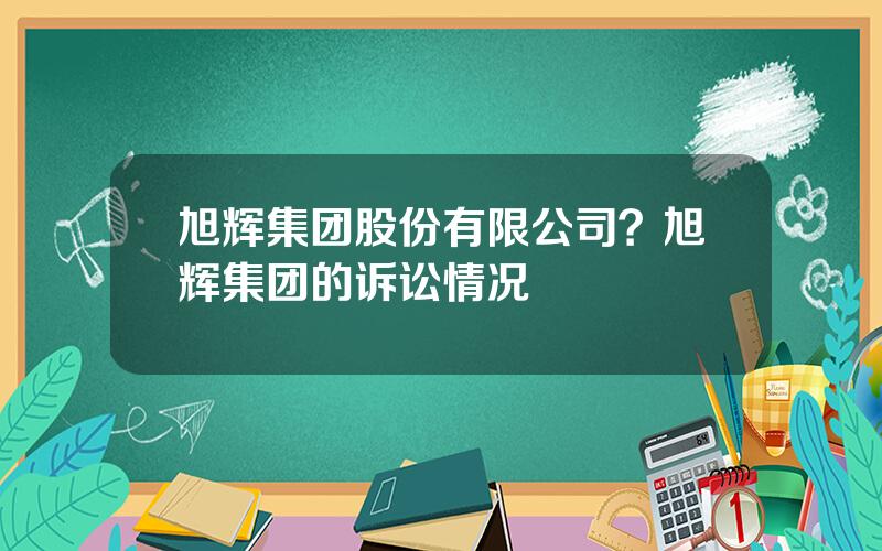 旭辉集团股份有限公司？旭辉集团的诉讼情况