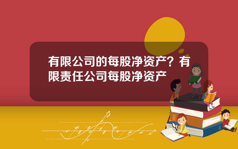 有限公司的每股净资产？有限责任公司每股净资产