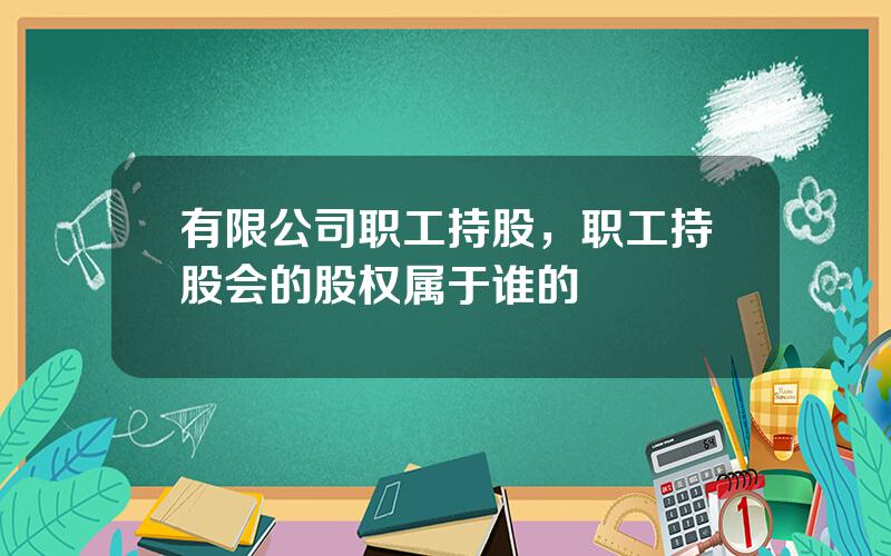 有限公司职工持股，职工持股会的股权属于谁的