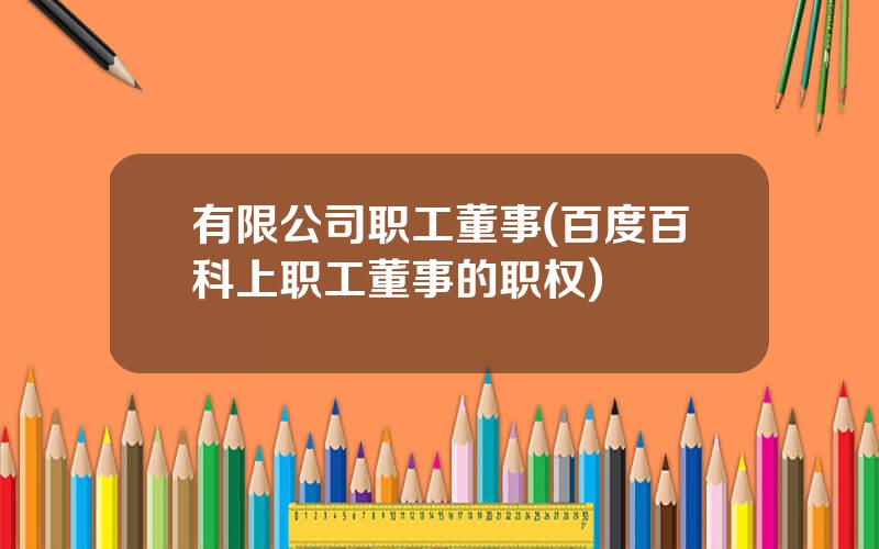 有限公司职工董事(百度百科上职工董事的职权)