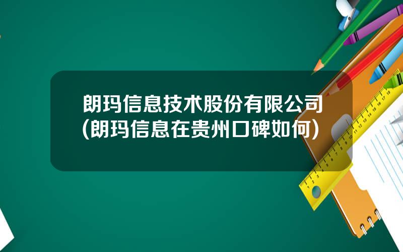 朗玛信息技术股份有限公司(朗玛信息在贵州口碑如何)