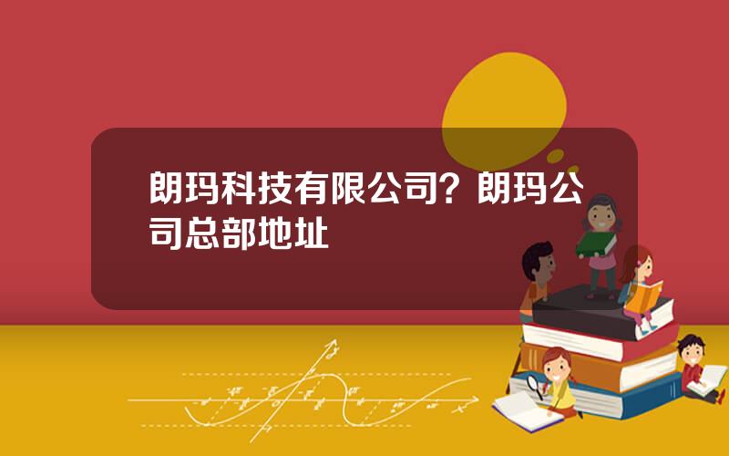 朗玛科技有限公司？朗玛公司总部地址