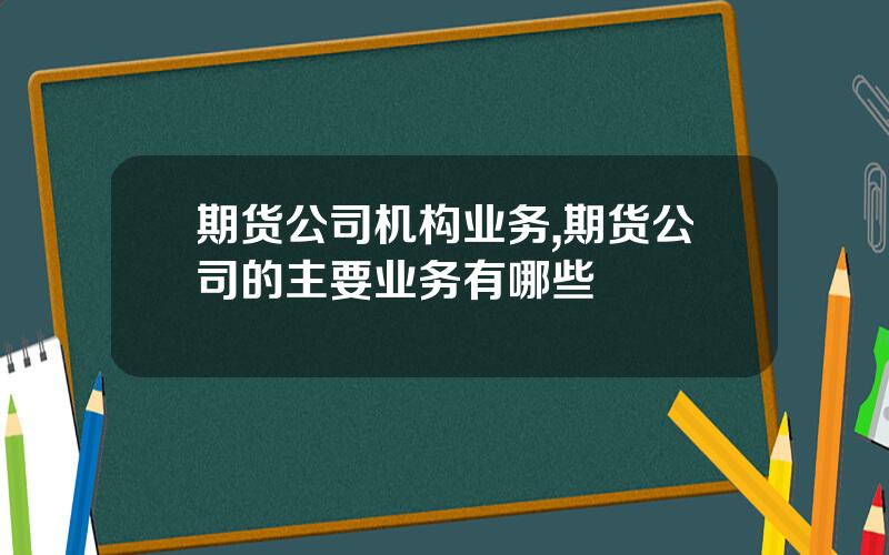 期货公司机构业务,期货公司的主要业务有哪些
