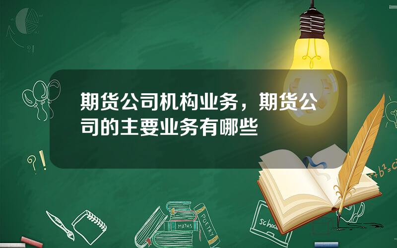 期货公司机构业务，期货公司的主要业务有哪些