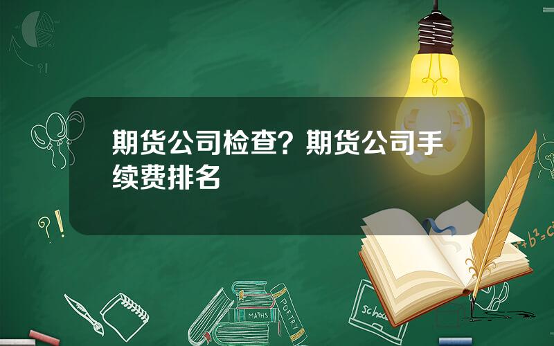 期货公司检查？期货公司手续费排名