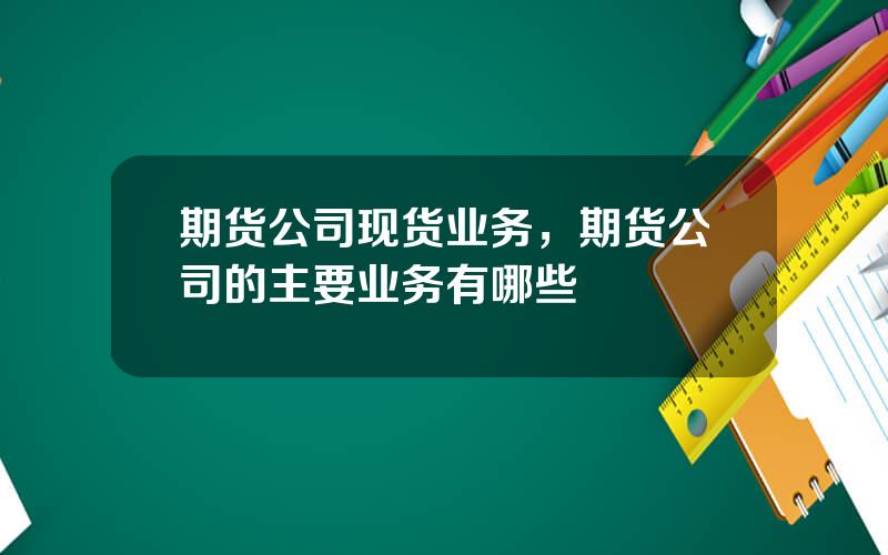期货公司现货业务，期货公司的主要业务有哪些