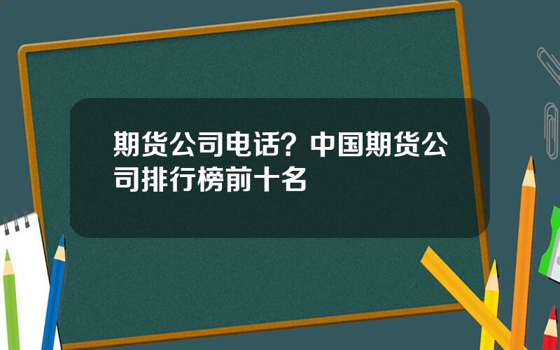 期货公司电话？中国期货公司排行榜前十名