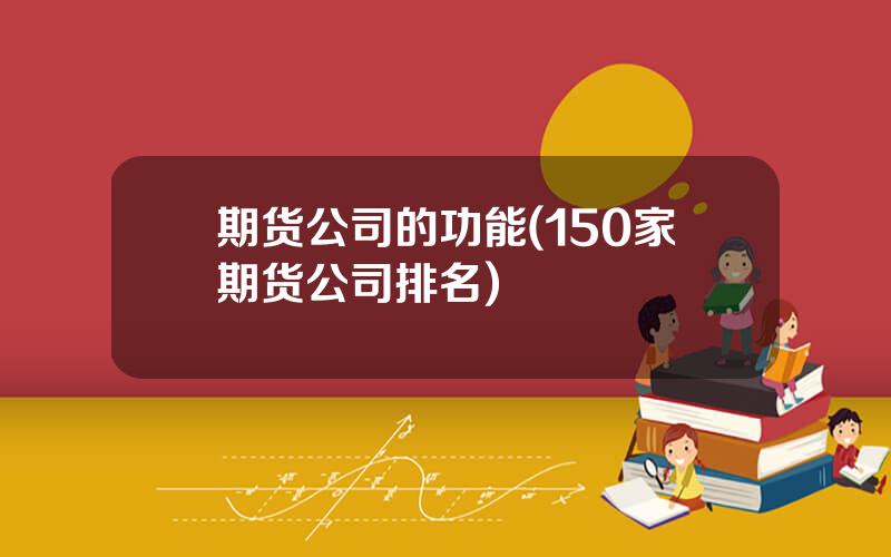期货公司的功能(150家期货公司排名)