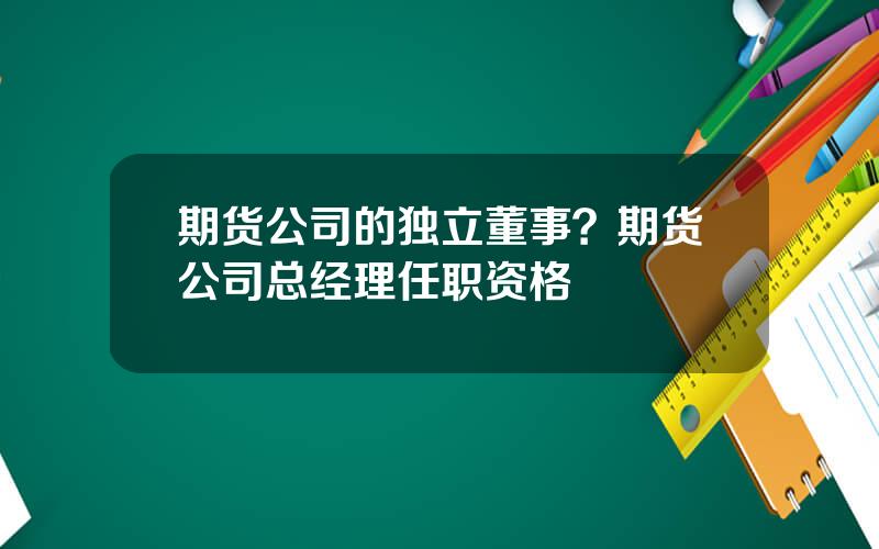 期货公司的独立董事？期货公司总经理任职资格