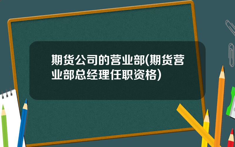 期货公司的营业部(期货营业部总经理任职资格)