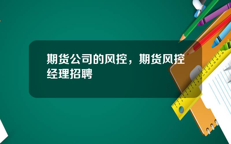 期货公司的风控，期货风控经理招聘