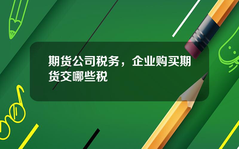 期货公司税务，企业购买期货交哪些税