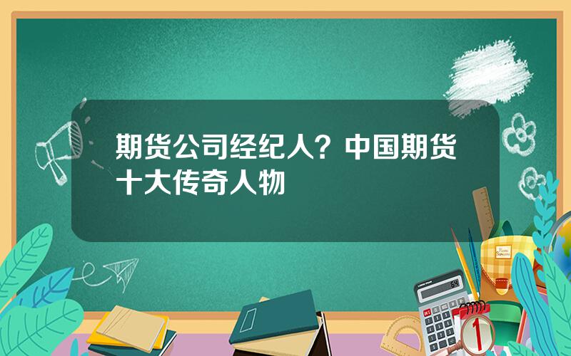 期货公司经纪人？中国期货十大传奇人物