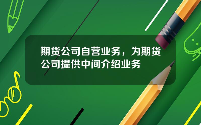 期货公司自营业务，为期货公司提供中间介绍业务