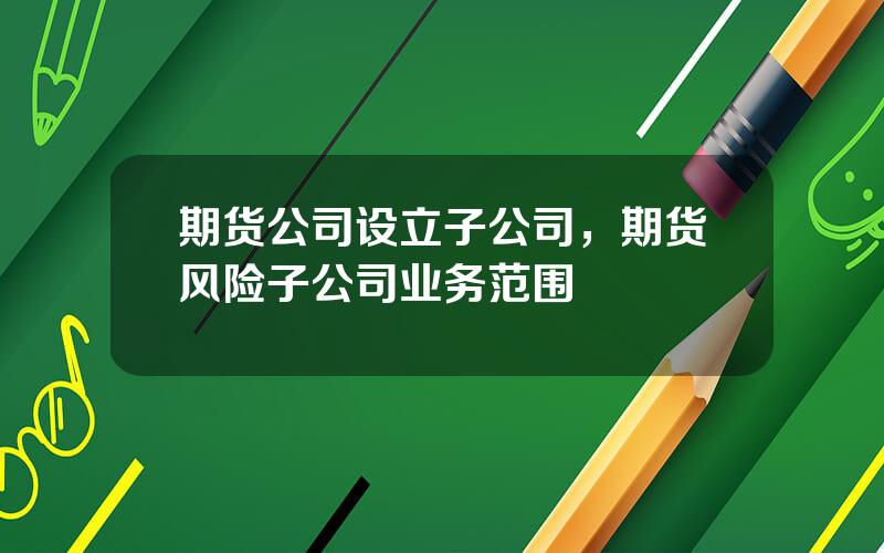 期货公司设立子公司，期货风险子公司业务范围