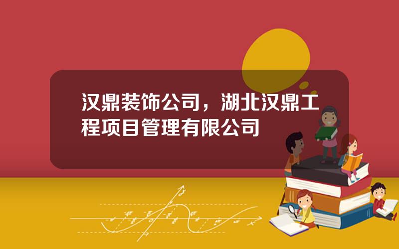 汉鼎装饰公司，湖北汉鼎工程项目管理有限公司