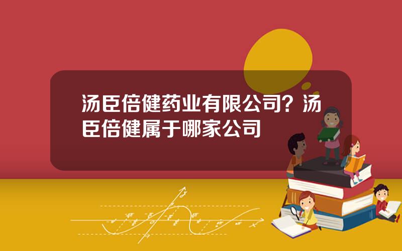 汤臣倍健药业有限公司？汤臣倍健属于哪家公司