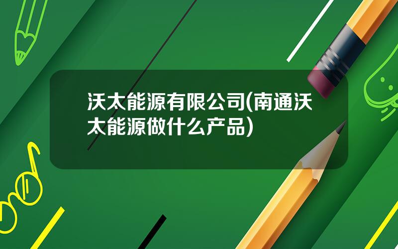 沃太能源有限公司(南通沃太能源做什么产品)